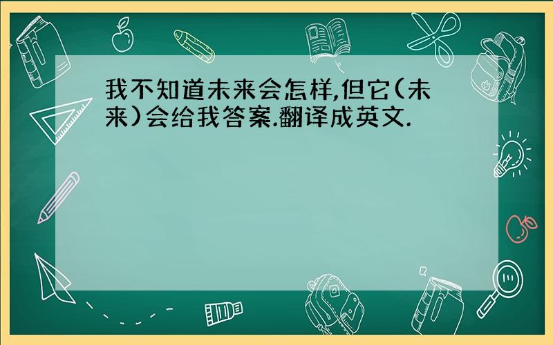 我不知道未来会怎样,但它(未来)会给我答案.翻译成英文.