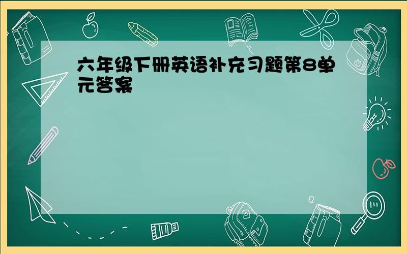 六年级下册英语补充习题第8单元答案