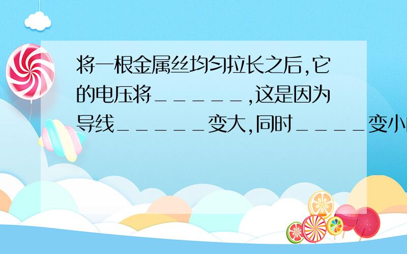 将一根金属丝均匀拉长之后,它的电压将_____,这是因为导线_____变大,同时____变小的缘故