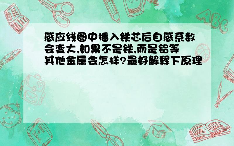 感应线圈中插入铁芯后自感系数会变大,如果不是铁,而是铝等其他金属会怎样?最好解释下原理