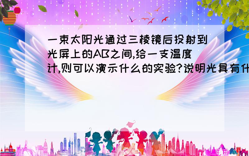 一束太阳光通过三棱镜后投射到光屏上的AB之间,给一支温度计,则可以演示什么的实验?说明光具有什么的效