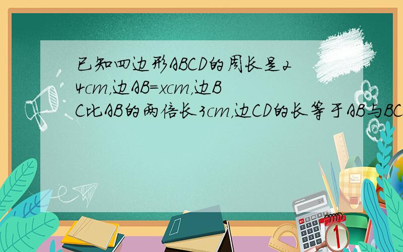 已知四边形ABCD的周长是24cm，边AB=xcm，边BC比AB的两倍长3cm，边CD的长等于AB与BC两条边长的和．