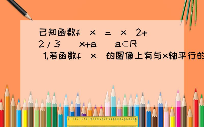 已知函数f(x)=(x^2+2/3)(x+a)(a∈R） 1,若函数f(x)的图像上有与x轴平行的切线,求a的值