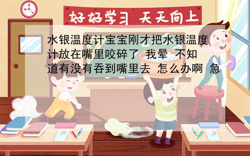 水银温度计宝宝刚才把水银温度计放在嘴里咬碎了 我晕 不知道有没有吞到嘴里去 怎么办啊 急