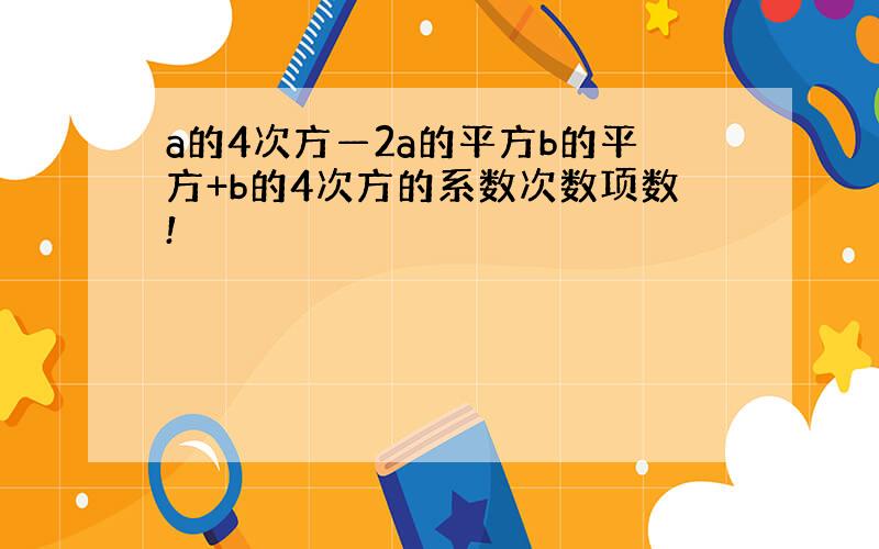 a的4次方—2a的平方b的平方+b的4次方的系数次数项数!