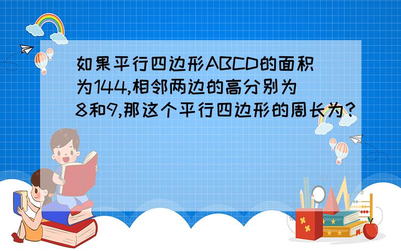 如果平行四边形ABCD的面积为144,相邻两边的高分别为8和9,那这个平行四边形的周长为?