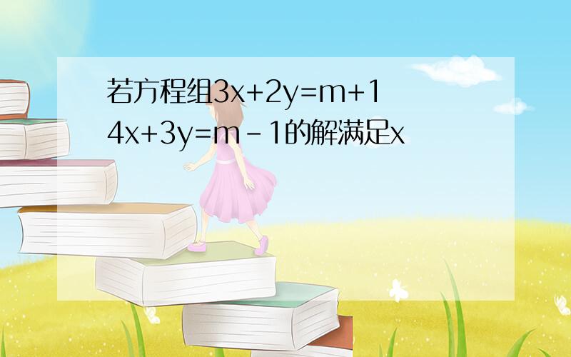 若方程组3x+2y=m+1 4x+3y=m-1的解满足x