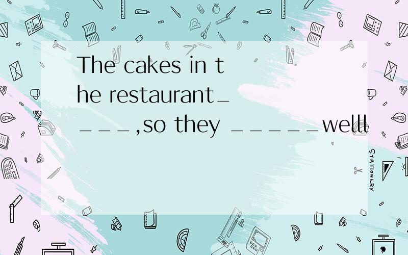 The cakes in the restaurant____,so they _____welll