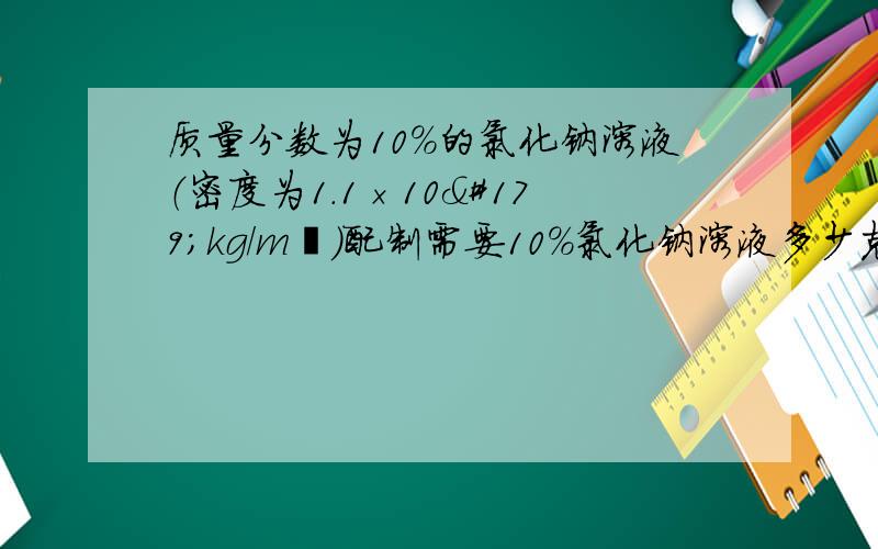 质量分数为10%的氯化钠溶液（密度为1.1×10³kg/m³)配制需要10%氯化钠溶液多少克,体积为