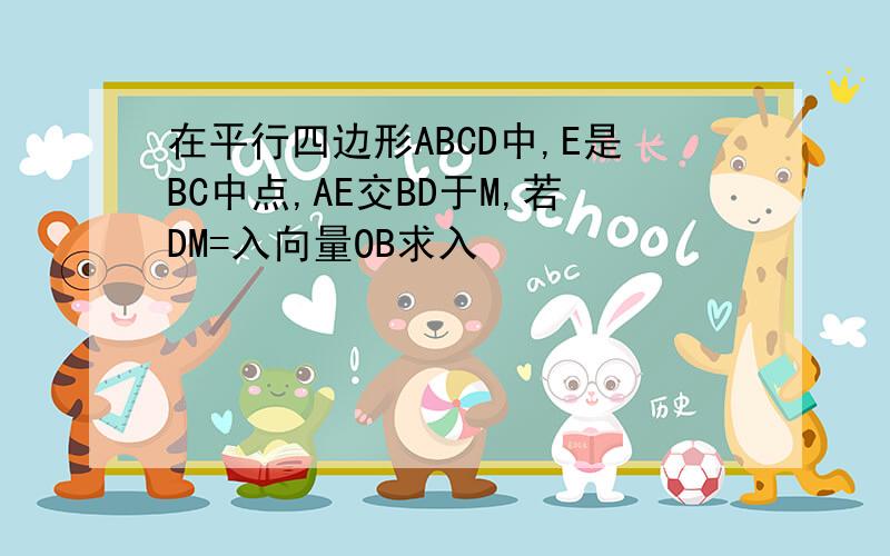 在平行四边形ABCD中,E是BC中点,AE交BD于M,若DM=入向量OB求入