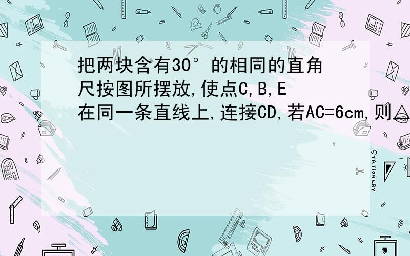 把两块含有30°的相同的直角尺按图所摆放,使点C,B,E在同一条直线上,连接CD,若AC=6cm,则△BCD的面积是?