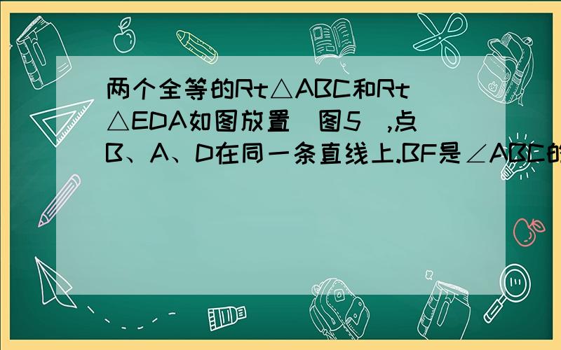 两个全等的Rt△ABC和Rt△EDA如图放置(图5),点B、A、D在同一条直线上.BF是∠ABC的平分线过,点D作DF⊥