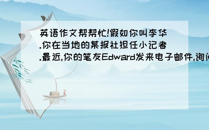 英语作文帮帮忙!假如你叫李华.你在当地的某报社担任小记者.最近,你的笔友Edward发来电子邮件,询问你担任实习小记者的