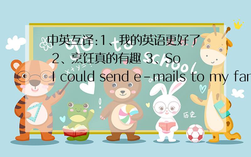 中英互译:1、我的英语更好了 2、烹饪真的有趣 3、So I could send e-mails to my fami