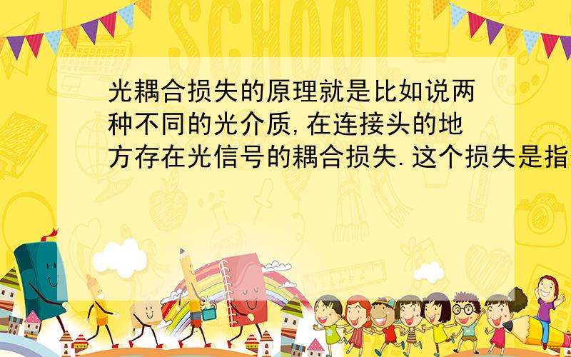 光耦合损失的原理就是比如说两种不同的光介质,在连接头的地方存在光信号的耦合损失.这个损失是指什么引起的损失?在连接界面处