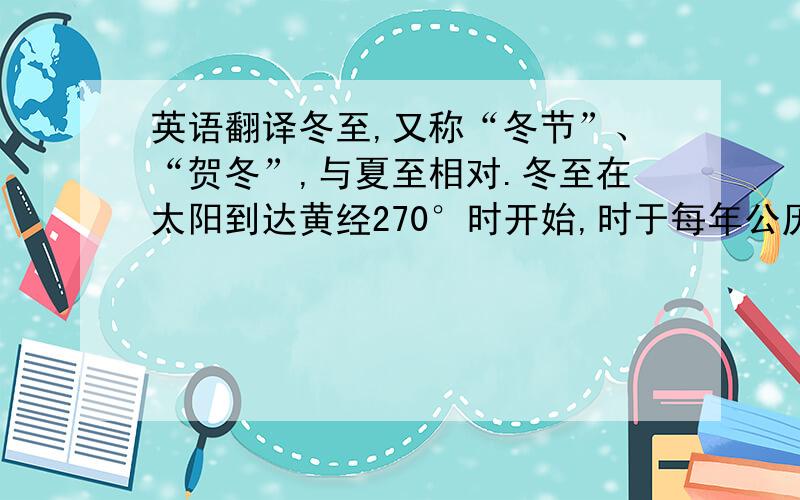 英语翻译冬至,又称“冬节”、“贺冬”,与夏至相对.冬至在太阳到达黄经270°时开始,时于每年公历12月22日左右或农历十