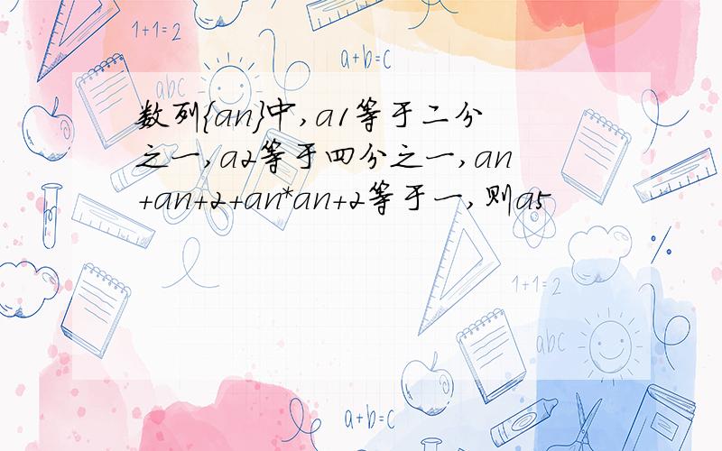 数列{an}中,a1等于二分之一,a2等于四分之一,an+an+2+an*an+2等于一,则a5