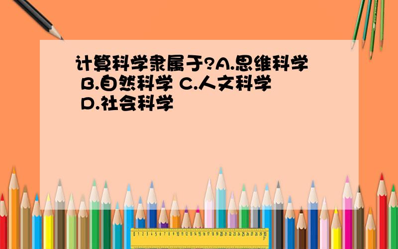 计算科学隶属于?A.思维科学 B.自然科学 C.人文科学 D.社会科学