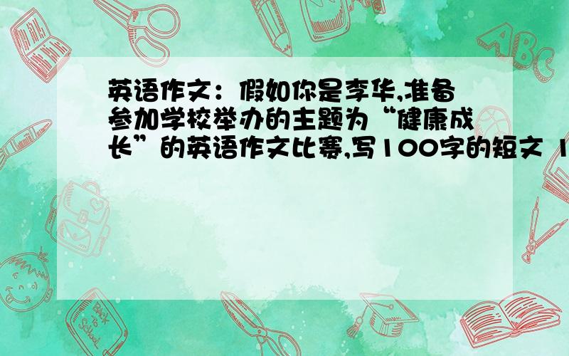 英语作文：假如你是李华,准备参加学校举办的主题为“健康成长”的英语作文比赛,写100字的短文 1,乐观的人生态度.2.努