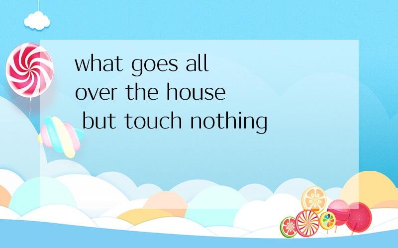 what goes all over the house but touch nothing