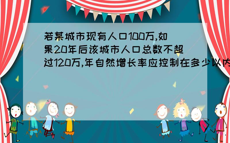 若某城市现有人口100万,如果20年后该城市人口总数不超过120万,年自然增长率应控制在多少以内?