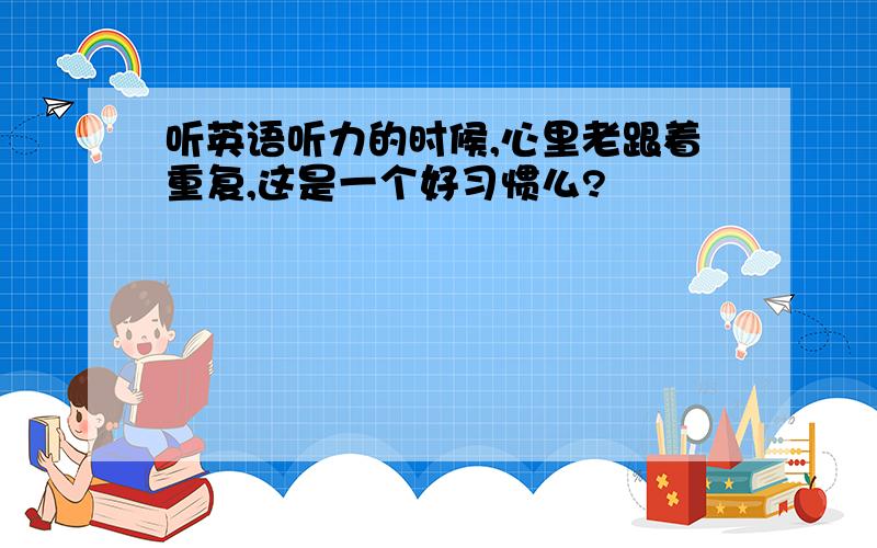 听英语听力的时候,心里老跟着重复,这是一个好习惯么?