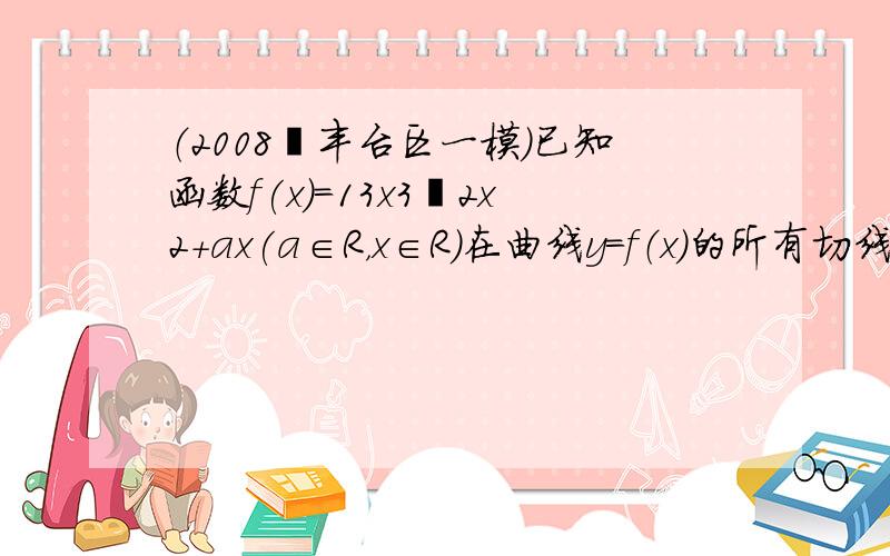 （2008•丰台区一模）已知函数f(x)＝13x3−2x2+ax(a∈R，x∈R)在曲线y=f（x）的所有切线中，有且仅