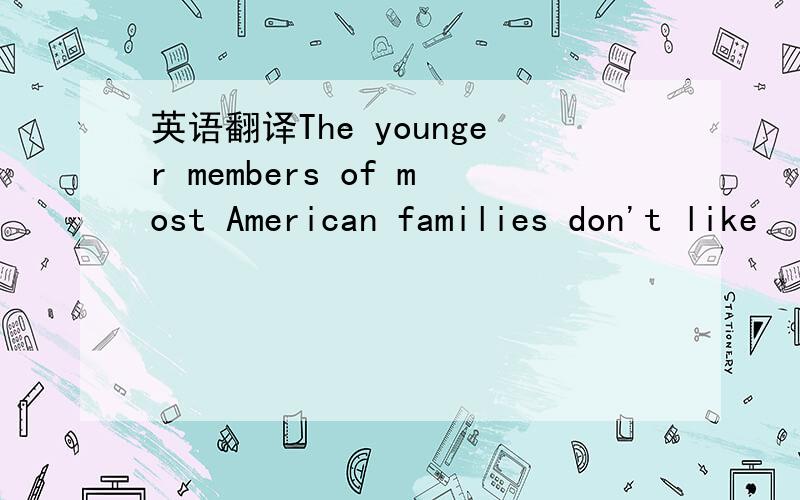 英语翻译The younger members of most American families don't like