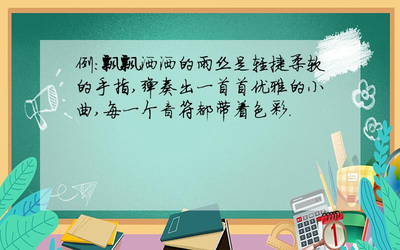 例：飘飘洒洒的雨丝是轻捷柔软的手指,弹奏出一首首优雅的小曲,每一个音符都带着色彩.