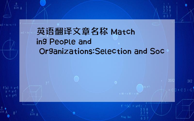 英语翻译文章名称 Matching People and Organizations:Selection and Soc