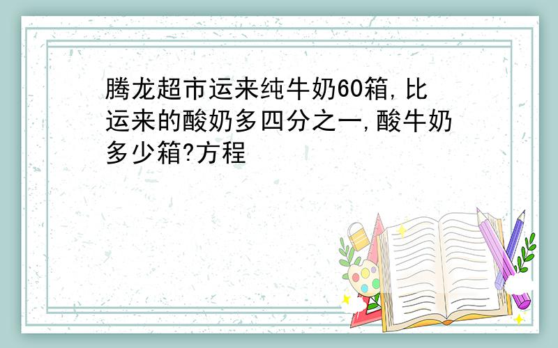 腾龙超市运来纯牛奶60箱,比运来的酸奶多四分之一,酸牛奶多少箱?方程