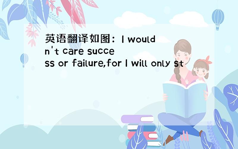 英语翻译如图：I wouldn't care success or failure,for I will only st