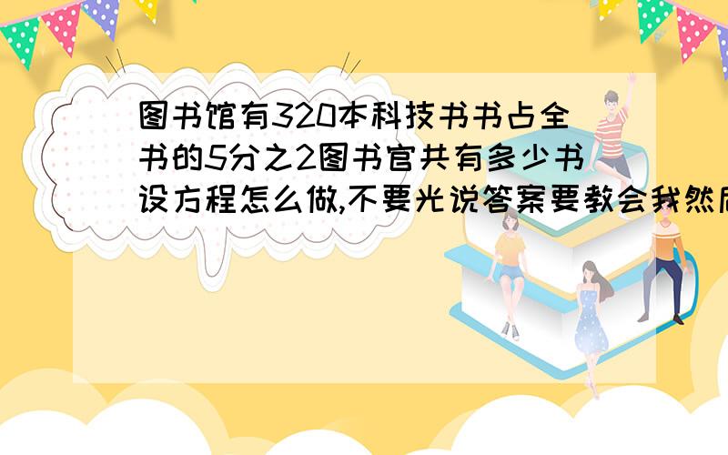 图书馆有320本科技书书占全书的5分之2图书官共有多少书设方程怎么做,不要光说答案要教会我然后故事书占科技书的3分之4我