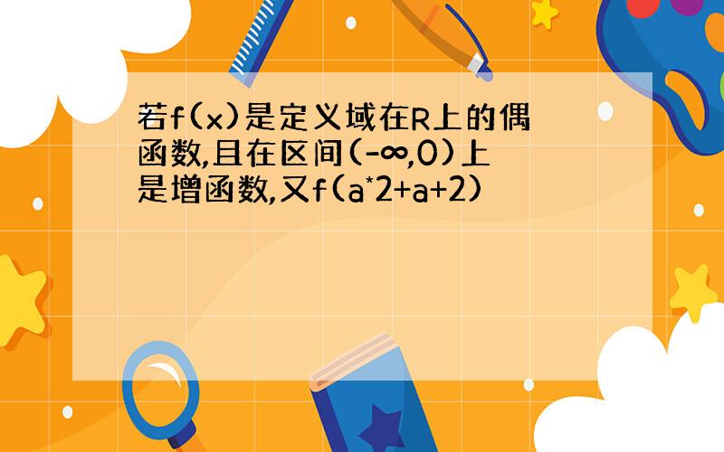 若f(x)是定义域在R上的偶函数,且在区间(-∞,0)上是增函数,又f(a*2+a+2)