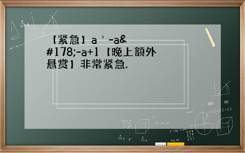 【紧急】a³-a²-a+1【晚上额外悬赏】非常紧急.