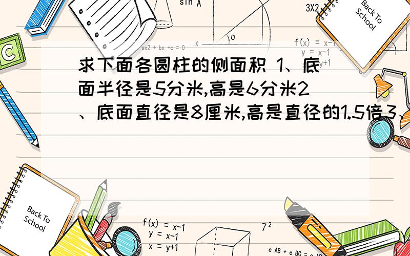 求下面各圆柱的侧面积 1、底面半径是5分米,高是6分米2、底面直径是8厘米,高是直径的1.5倍3、底面周长是4.5米,高