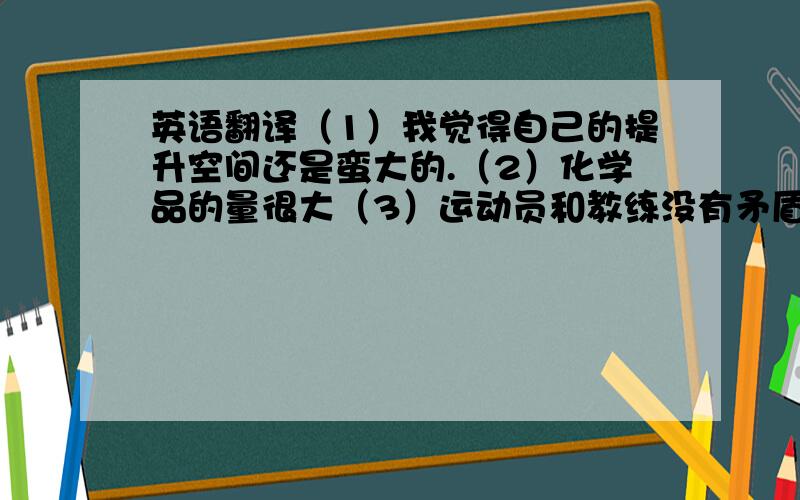 英语翻译（1）我觉得自己的提升空间还是蛮大的.（2）化学品的量很大（3）运动员和教练没有矛盾（4）多长时间记录一次（5）