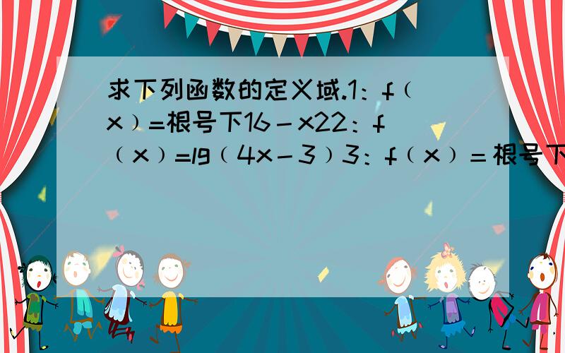 求下列函数的定义域.1：f﹙x﹚=根号下16－x22：f﹙x﹚=lg﹙4x－3﹚3：f﹙x﹚＝根号下1－x﹢1分之㏒3x