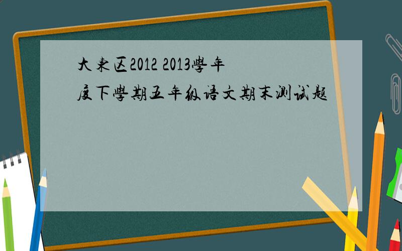 大东区2012 2013学年度下学期五年级语文期末测试题