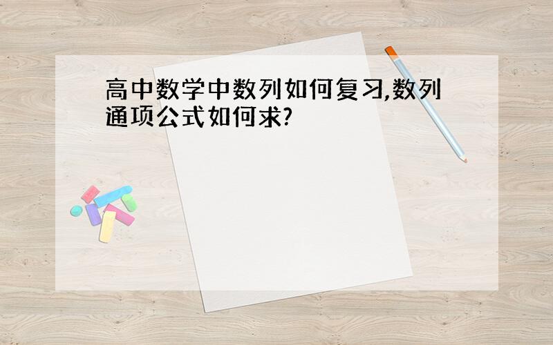 高中数学中数列如何复习,数列通项公式如何求?