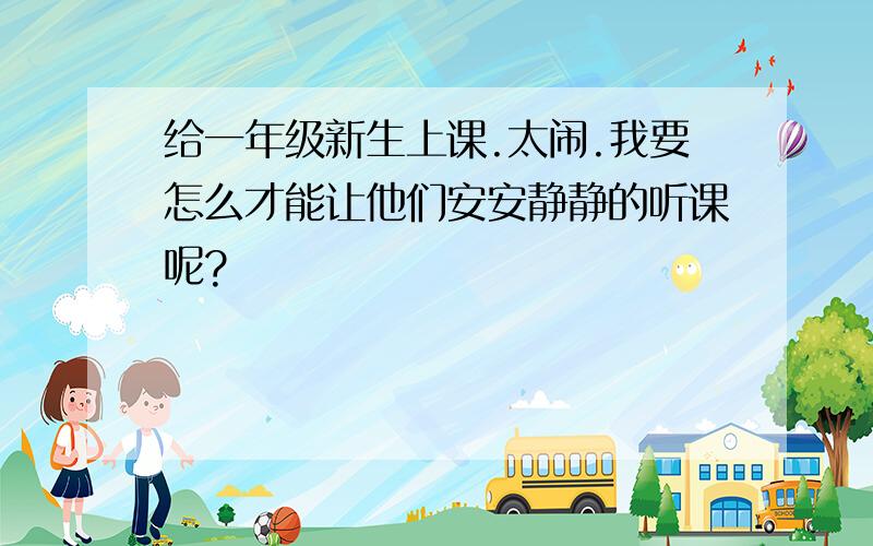 给一年级新生上课.太闹.我要怎么才能让他们安安静静的听课呢?