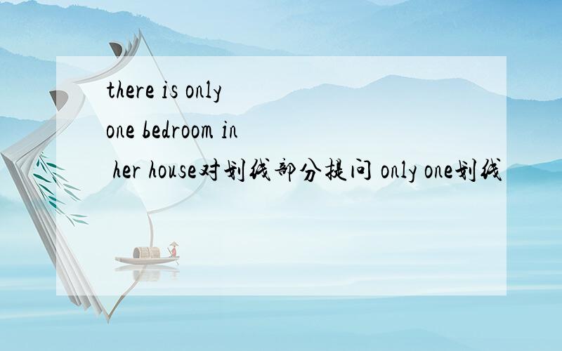 there is only one bedroom in her house对划线部分提问 only one划线