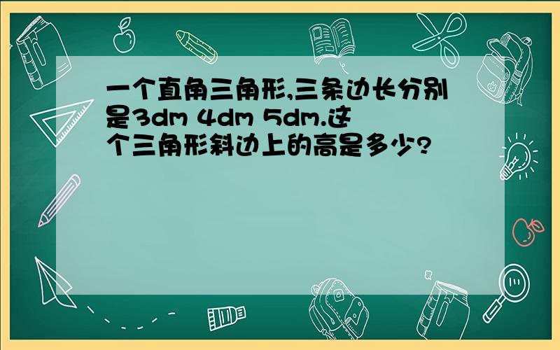 一个直角三角形,三条边长分别是3dm 4dm 5dm.这个三角形斜边上的高是多少?