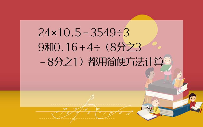 24×10.5－3549÷39和0.16＋4÷（8分之3－8分之1）都用简便方法计算