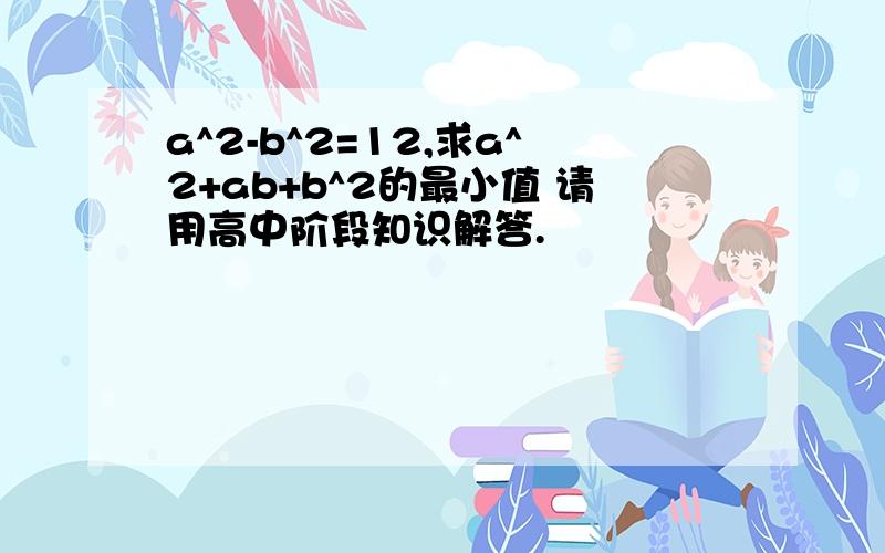 a^2-b^2=12,求a^2+ab+b^2的最小值 请用高中阶段知识解答.