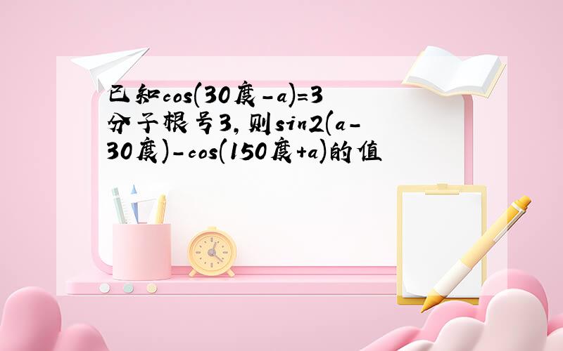 已知cos(30度-a)=3分子根号3,则sin2(a-30度)-cos(150度+a)的值