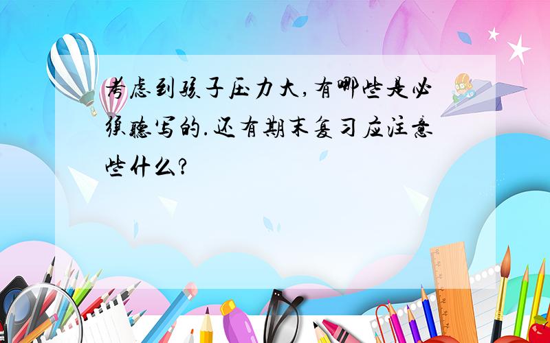 考虑到孩子压力大,有哪些是必须听写的.还有期末复习应注意些什么?