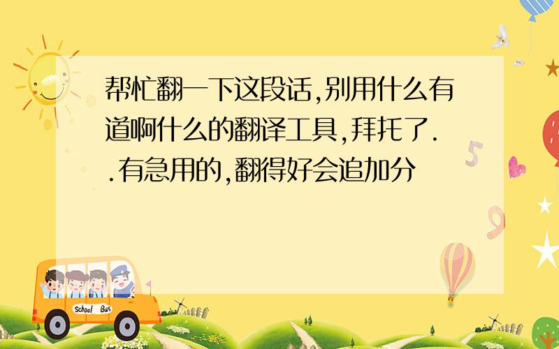 帮忙翻一下这段话,别用什么有道啊什么的翻译工具,拜托了..有急用的,翻得好会追加分