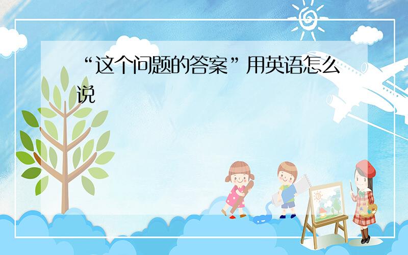 “这个问题的答案”用英语怎么说