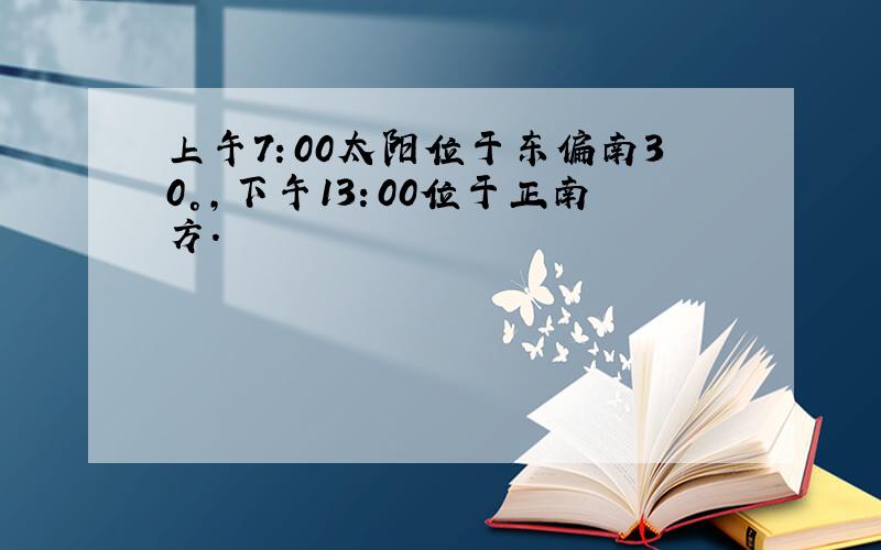 上午7：00太阳位于东偏南30°,下午13：00位于正南方.